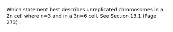 Which statement best describes unreplicated chromosomes in a 2n cell where n=3 and in a 3n=6 cell. See Section 13.1 (Page 273) .