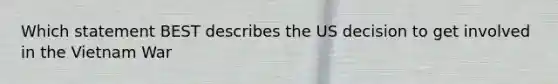 Which statement BEST describes the US decision to get involved in the Vietnam War