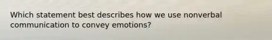 Which statement best describes how we use nonverbal communication to convey emotions?