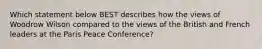 Which statement below BEST describes how the views of Woodrow Wilson compared to the views of the British and French leaders at the Paris Peace Conference?