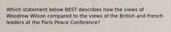 Which statement below BEST describes how the views of Woodrow Wilson compared to the views of the British and French leaders at the Paris Peace Conference?