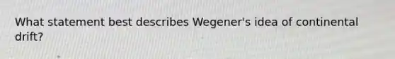 What statement best describes Wegener's idea of continental drift?