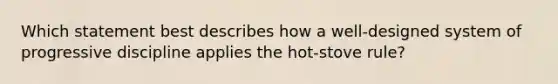 Which statement best describes how a well-designed system of progressive discipline applies the hot-stove rule?