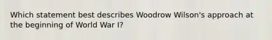 Which statement best describes Woodrow Wilson's approach at the beginning of World War I?