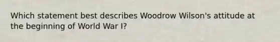 Which statement best describes Woodrow Wilson's attitude at the beginning of World War I?