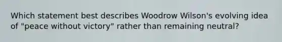 Which statement best describes Woodrow Wilson's evolving idea of "peace without victory" rather than remaining neutral?