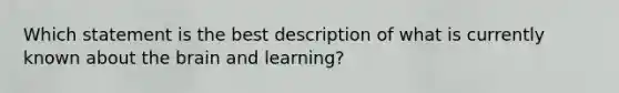 Which statement is the best description of what is currently known about the brain and learning?