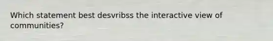 Which statement best desvribss the interactive view of communities?