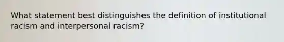 What statement best distinguishes the definition of institutional racism and interpersonal racism?