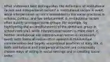 What statement best distinguishes the definitions of institutional racism and interpersonal racism? a. Institutional racism is overt, while interpersonal racism is embedded in the social practices in schools, politics, and law enforcement. b. Institutional racism often quietly privileges some groups (for example, by highlighting the accomplishments of the dominant group in school curricula), while interpersonal racism is more overt. c. Neither institutional nor interpersonal racism is necessarily overt; both forms of racism often operate in the habitual commonsense and largely unconscious practices of daily life. d. Both institutional and interpersonal racism are consciously chosen ways of acting in social settings and in creating social order.