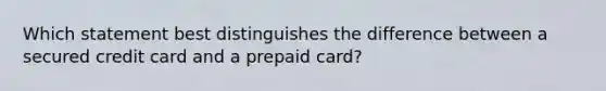 Which statement best distinguishes the difference between a secured credit card and a prepaid card?