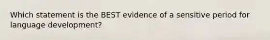 Which statement is the BEST evidence of a sensitive period for language development?