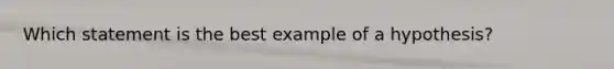 Which statement is the best example of a hypothesis?