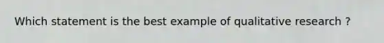 Which statement is the best example of qualitative research ?