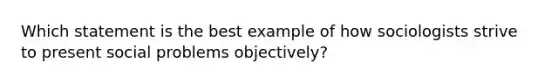 Which statement is the best example of how sociologists strive to present social problems objectively?