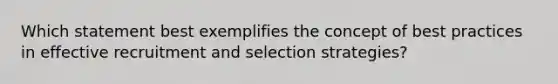 Which statement best exemplifies the concept of best practices in effective recruitment and selection strategies?