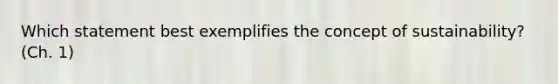 Which statement best exemplifies the concept of sustainability? (Ch. 1)