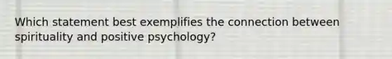 Which statement best exemplifies the connection between spirituality and positive psychology?