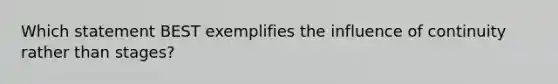 Which statement BEST exemplifies the influence of continuity rather than stages?