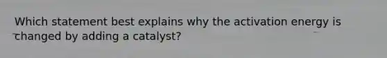 Which statement best explains why the activation energy is changed by adding a catalyst?