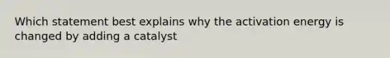 Which statement best explains why the activation energy is changed by adding a catalyst