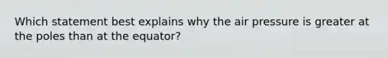 Which statement best explains why the air pressure is greater at the poles than at the equator?