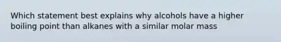 Which statement best explains why alcohols have a higher boiling point than alkanes with a similar molar mass