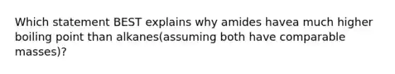 Which statement BEST explains why amides havea much higher boiling point than alkanes(assuming both have comparable masses)?