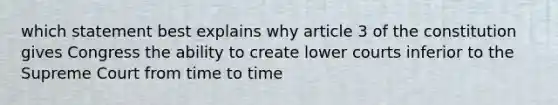 which statement best explains why article 3 of the constitution gives Congress the ability to create lower courts inferior to the Supreme Court from time to time