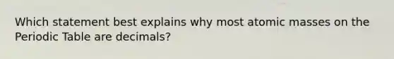 Which statement best explains why most atomic masses on the Periodic Table are decimals?