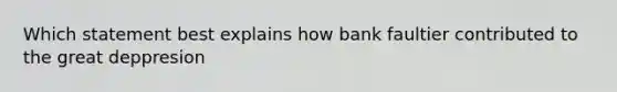 Which statement best explains how bank faultier contributed to the great deppresion