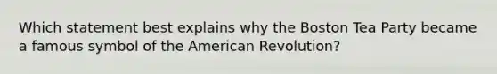 Which statement best explains why the Boston Tea Party became a famous symbol of the American Revolution?