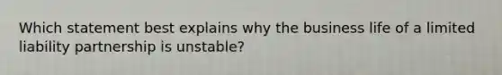 Which statement best explains why the business life of a limited liability partnership is unstable?