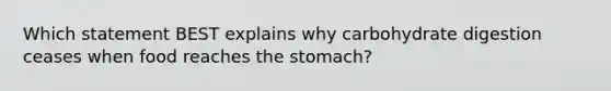 Which statement BEST explains why carbohydrate digestion ceases when food reaches <a href='https://www.questionai.com/knowledge/kLccSGjkt8-the-stomach' class='anchor-knowledge'>the stomach</a>?