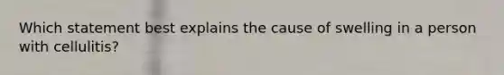 Which statement best explains the cause of swelling in a person with cellulitis?