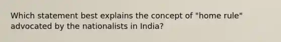 Which statement best explains the concept of "home rule" advocated by the nationalists in India?