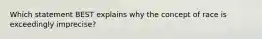 Which statement BEST explains why the concept of race is exceedingly imprecise?