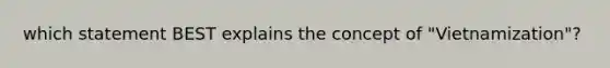 which statement BEST explains the concept of "Vietnamization"?