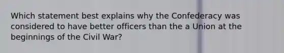 Which statement best explains why the Confederacy was considered to have better officers than the a Union at the beginnings of the Civil War?