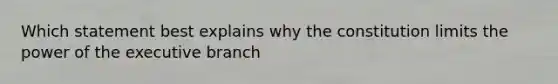 Which statement best explains why the constitution limits the power of the executive branch