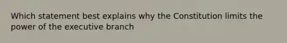 Which statement best explains why the Constitution limits the power of the executive branch