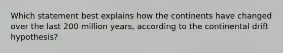 Which statement best explains how the continents have changed over the last 200 million years, according to the continental drift hypothesis?