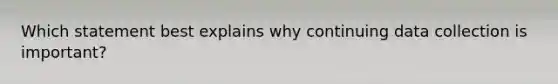 Which statement best explains why continuing data collection is important?