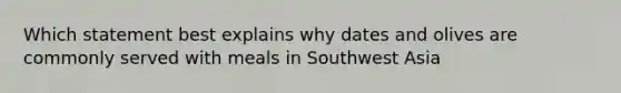 Which statement best explains why dates and olives are commonly served with meals in Southwest Asia