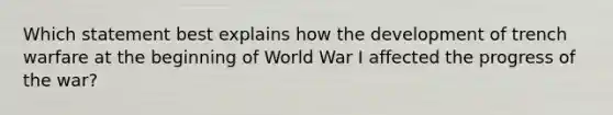 Which statement best explains how the development of trench warfare at the beginning of World War I affected the progress of the war?