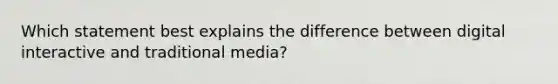 Which statement best explains the difference between digital interactive and traditional media?