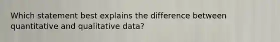 Which statement best explains the difference between quantitative and qualitative data?