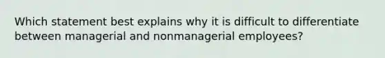 Which statement best explains why it is difficult to differentiate between managerial and nonmanagerial​ employees?