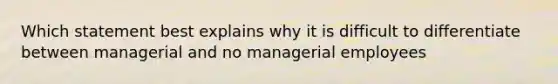 Which statement best explains why it is difficult to differentiate between managerial and no managerial employees