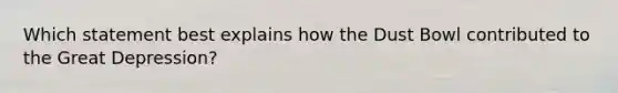 Which statement best explains how the Dust Bowl contributed to the Great Depression?